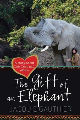 The Gift of an Elephant: A story about life, love and Africa by Currie, Sarah