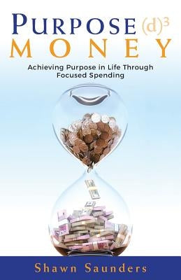 Purpose Money: Achieving Purpose in Life Through Focused Spending by Saunders, Shawn