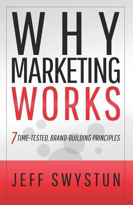 Why Marketing Works: 7 Time-Tested, Brand-Building Principles by Swystun, Jeff