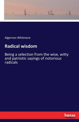 Radical wisdom: Being a selection from the wise, witty and patriotic sayings of notorious radicals by Whitmore, Algernon