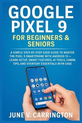 Google Pixel 9 for Beginners & Seniors: A Simple Step-by-Step User Guide to Master the Pixel 9 Smartphone with Android 15 - Learn Setup, Smart Feature by Carrington, June V.