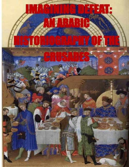 Imagining Defeat: An Arabic Historiography of the Crusades by Naval Postgraduate School
