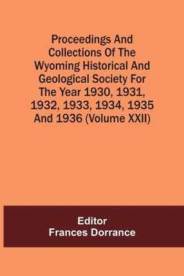 Proceedings And Collections Of The Wyoming Historical And Geological Society For The Year 1930,1931,1932,1933, 1934,1935 And 1936 (Volume Xxii) by Dorrance, Frances