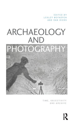 Archaeology and Photography: Time, Objectivity and Archive by McFadyen, Lesley