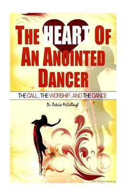 The Heart of the Anointed Dancer: The Call, The Worship and The Dance by McCullough, Patrice
