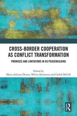 Cross-Border Cooperation as Conflict Transformation: Promises and Limitations in EU Peacebuilding by Deiana, Maria-Adriana
