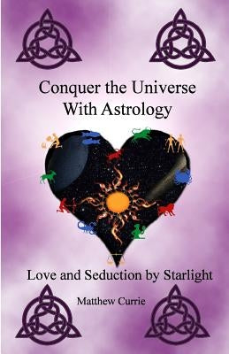 Conquer the Universe With Astrology: Love and Seduction by Starlight by Currie, Matthew