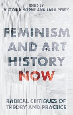 Feminism and Art History Now: Radical Critiques of Theory and Practice by Horne, Victoria