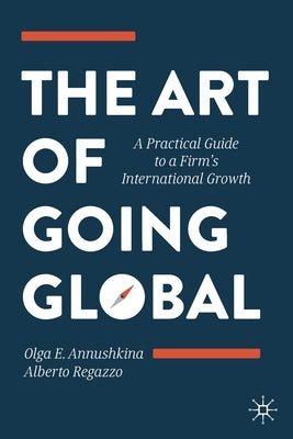 The Art of Going Global: A Practical Guide to a Firm's International Growth by Annushkina, Olga E.