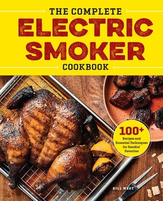 The Complete Electric Smoker Cookbook: Over 100 Tasty Recipes and Step-By-Step Techniques to Smoke Just about Everything by West, Bill