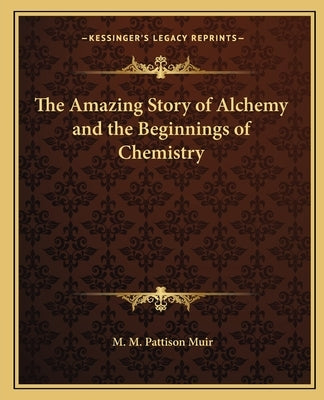 The Amazing Story of Alchemy and the Beginnings of Chemistry by Muir, M. M. Pattison
