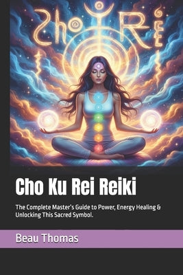 Cho Ku Rei Reiki: The Complete Master's Guide to Power, Energy Healing & Unlocking This Sacred Symbol. by Thomas, Beau James