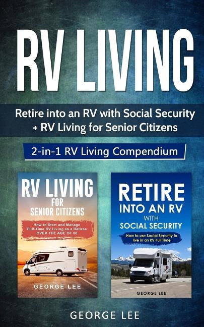RV Living: Retire Into an RV with Social Security + RV Living for Senior Citizens: 2-in-1 RV Living Compendium by Lee, George