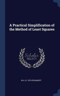 A Practical Simplification of the Method of Least Squares by Rosanoff, M. A. B. 1874