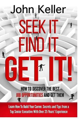 Seek It, Find It, Get It: How to Discover the Best Job Opportunities and Get Them by Keller, John