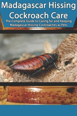 Madagascar Hissing Cockroach Care: The Complete Guide to Caring for and Keeping Madagascar Hissing Cockroaches as Pets by Jones, Tabitha