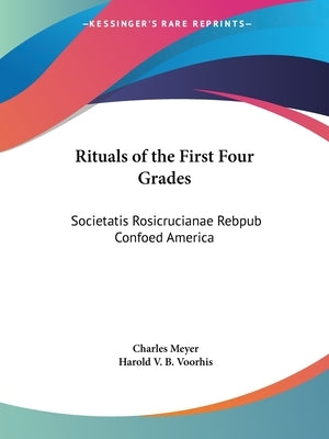 Rituals of the First Four Grades: Societatis Rosicrucianae Rebpub Confoed America by Meyer, Charles