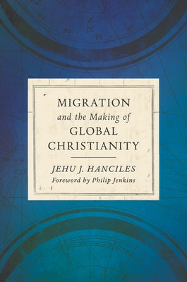 Migration and the Making of Global Christianity by Hanciles, Jehu J.