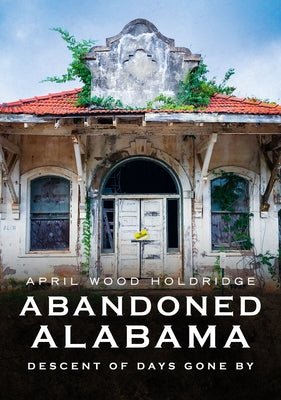 Abandoned Alabama: Descent of Days Gone by by Holdridge, April Wood