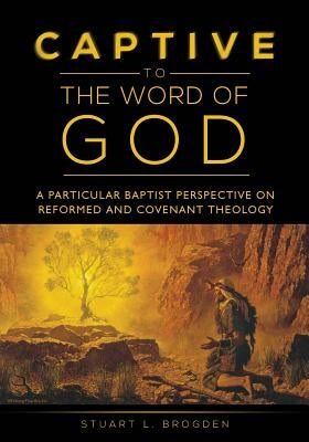 Captive to the Word of God: A Particular Baptist Perspective On Reformed And Covenant Theology by Brogden, Stuart L.