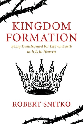 Kingdom Formation: Being Transformed for Life on Earth as It Is in Heaven by Snitko, Robert