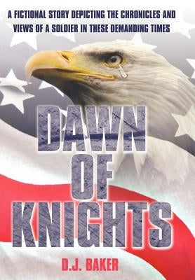 Dawn of Knights: A Fictional Story Depicting the Chronicles and Views of a Soldier in These Demanding Times by Baker, D. J.