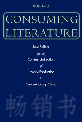 Consuming Literature: Best Sellers and the Commercialization of Literary Production in Contemporary China by Kong, Shuyu