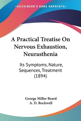 A Practical Treatise On Nervous Exhaustion, Neurasthenia: Its Symptoms, Nature, Sequences, Treatment (1894) by Beard, George Miller