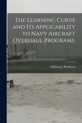 The Learning Curve and Its Applicability to Navy Aircraft Overhaul Programs. by Robinson, William J.