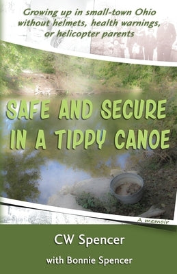 Safe and Secure in a Tippy Canoe: Growing up in small-town Ohio without helmets, health warnings, or helicopter parents by Spencer, Bonnie