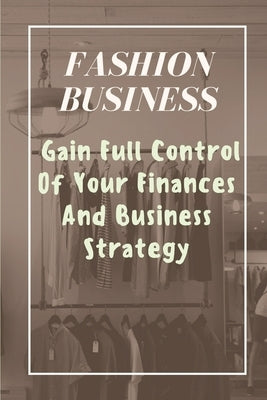 Fashion Business: Gain Full Control Of Your Finances And Business Strategy: Managing Business With Fashion Business by Duplessis, Nola