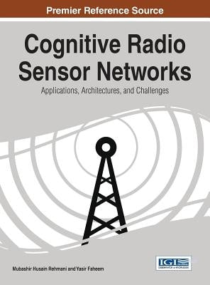 Cognitive Radio Sensor Networks: Applications, Architectures, and Challenges by Rehmani, Mubashir Husain