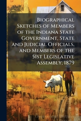 Biographical Sketches of Members of the Indiana State Government, State and Judicial Officials, and Members of the 51st Legislative Assembly, 1879 by Anonymous