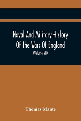 Naval And Military History Of The Wars Of England: From The Roman Invasion To The Termination Of The Late War; Including The Wars Of Scotland And Irel by Mante, Thomas