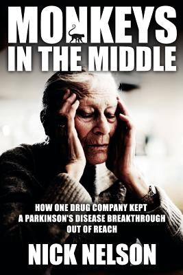 Monkeys in the Middle: How One Drug Company Kept a Parkinsons Disease Breakthrough Out of Reach by Nelson, Nick