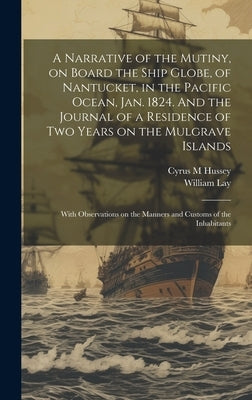 A Narrative of the Mutiny, on Board the Ship Globe, of Nantucket, in the Pacific Ocean, Jan. 1824. And the Journal of a Residence of two Years on the by Lay, William