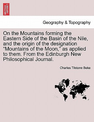 On the Mountains Forming the Eastern Side of the Basin of the Nile, and the Origin of the Designation Mountains of the Moon, as Applied to Them. from by Beke, Charles Tilstone