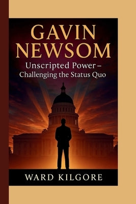 Gavin Newsom: Unscripted Power - Challenging the Status Quo by Kilgore, Ward