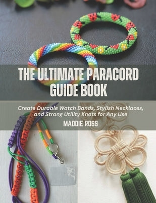 The Ultimate Paracord Guide Book: Create Durable Watch Bands, Stylish Necklaces, and Strong Utility Knots for Any Use by Ross, Maddie