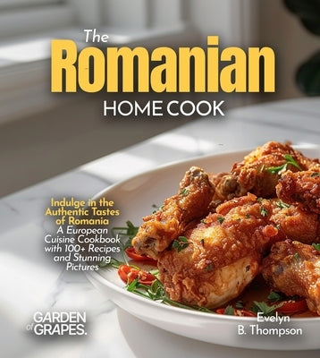 The Romanian Home Cook: Indulge in the Authentic Tastes of Romania - A European Cuisine Cookbook with 100+ Recipes and Stunning Pictures by Thompson, Evelyn B.