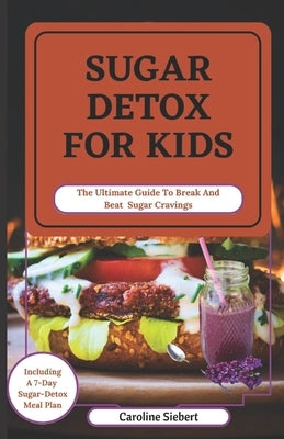 Sugar Detox for Kids: The Ultimate Guide To Break And Beat Sugar Cravings by Siebert, Caroline