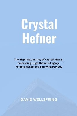 Crystal Hefner: The Inspiring Journey of Crystal Harris, Embracing Hugh Hefner's Legacy, Finding Myself and Surviving Playboy by Wellspring, David