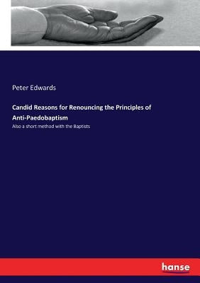 Candid Reasons for Renouncing the Principles of Anti-Paedobaptism: Also a short method with the Baptists by Edwards, Peter