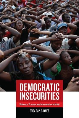 Democratic Insecurities: Violence, Trauma, and Intervention in Haitivolume 22 by James, Erica
