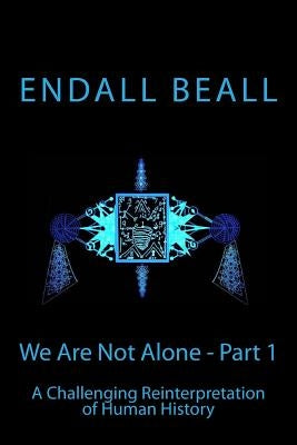We Are Not Alone - Part 1: A Challenging Reinterpretation of Human History by Beall, Endall
