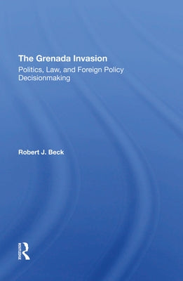 The Grenada Invasion: Politics, Law, and Foreign Policy Decisionmaking by Beck, Robert J.