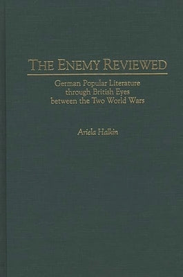 The Enemy Reviewed: German Popular Literature Through British Eyes Between the Two World Wars by Halkin, Ariela