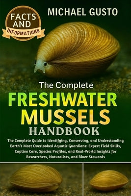 The Complete Freshwater Mussels Handbook: The Complete Guide to Identifying, Conserving, and Understanding Earth's Most Overlooked Aquatic Guardians: by Gusto, Michael