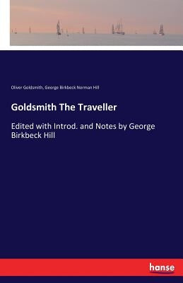 Goldsmith The Traveller: Edited with Introd. and Notes by George Birkbeck Hill by Goldsmith, Oliver