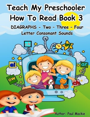 TEACH MY PRESCHOOLER HOW TO READ BOOK 3 - DIAGRAPHS - Two - Three - Four Letter Consonant Sounds by MacKie, Paul